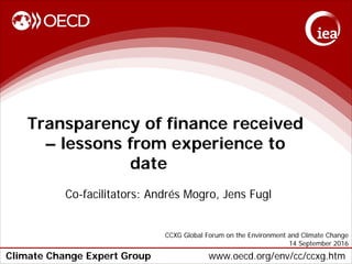Climate Change Expert Group www.oecd.org/env/cc/ccxg.htm
Transparency of finance received
– lessons from experience to
date
Co-facilitators: Andrés Mogro, Jens Fugl
CCXG Global Forum on the Environment and Climate Change
14 September 2016
 