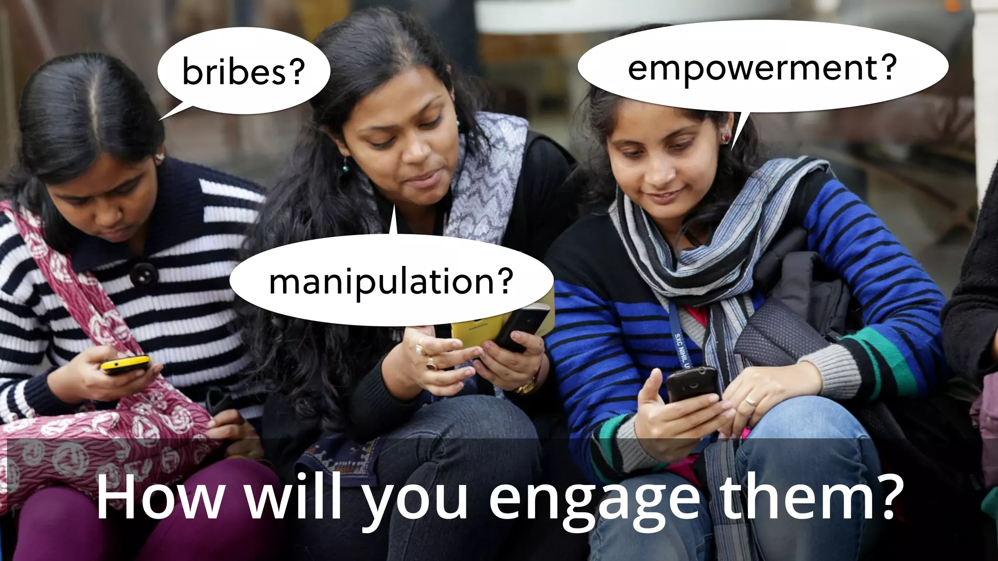 bribes?
manipulation?
empowerment?
How will you engage them?
 