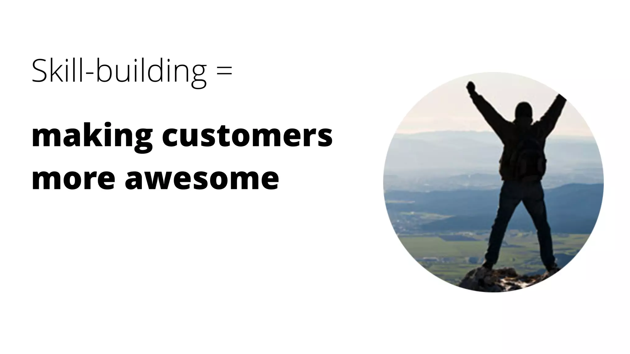 Skill-building =
making customers
more awesome
 