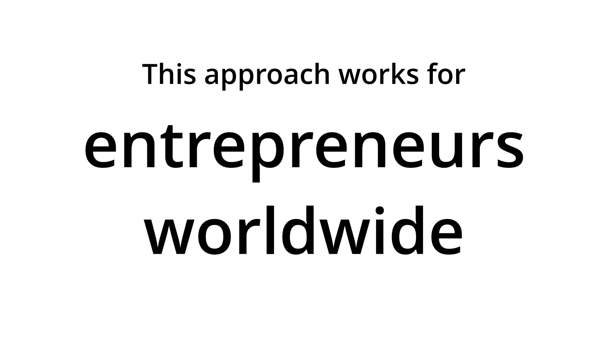 This approach works for
entrepreneurs
worldwide
 
