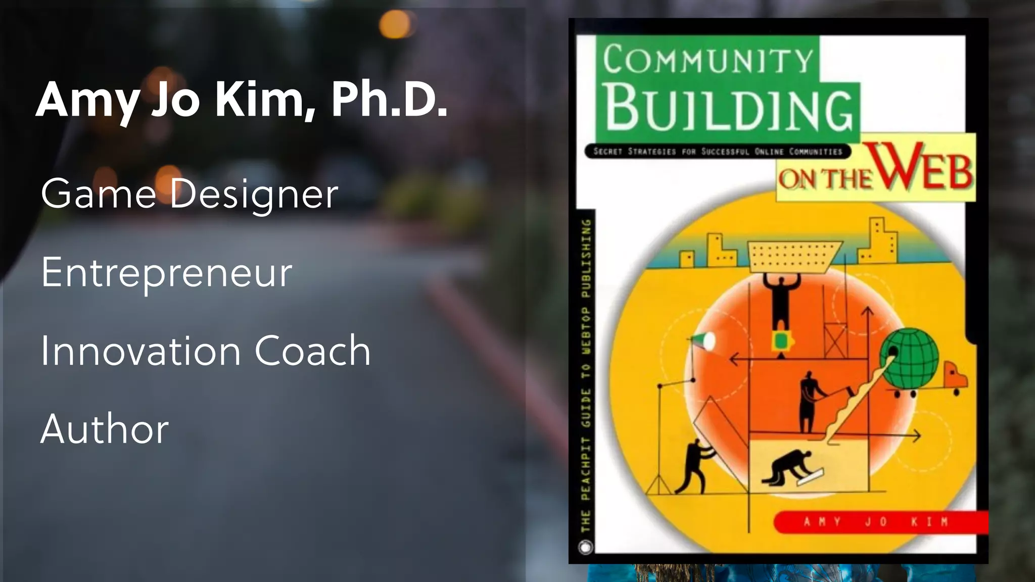 Amy Jo Kim, Ph.D. 
Game Designer
Entrepreneur
Innovation Coach
Author
 