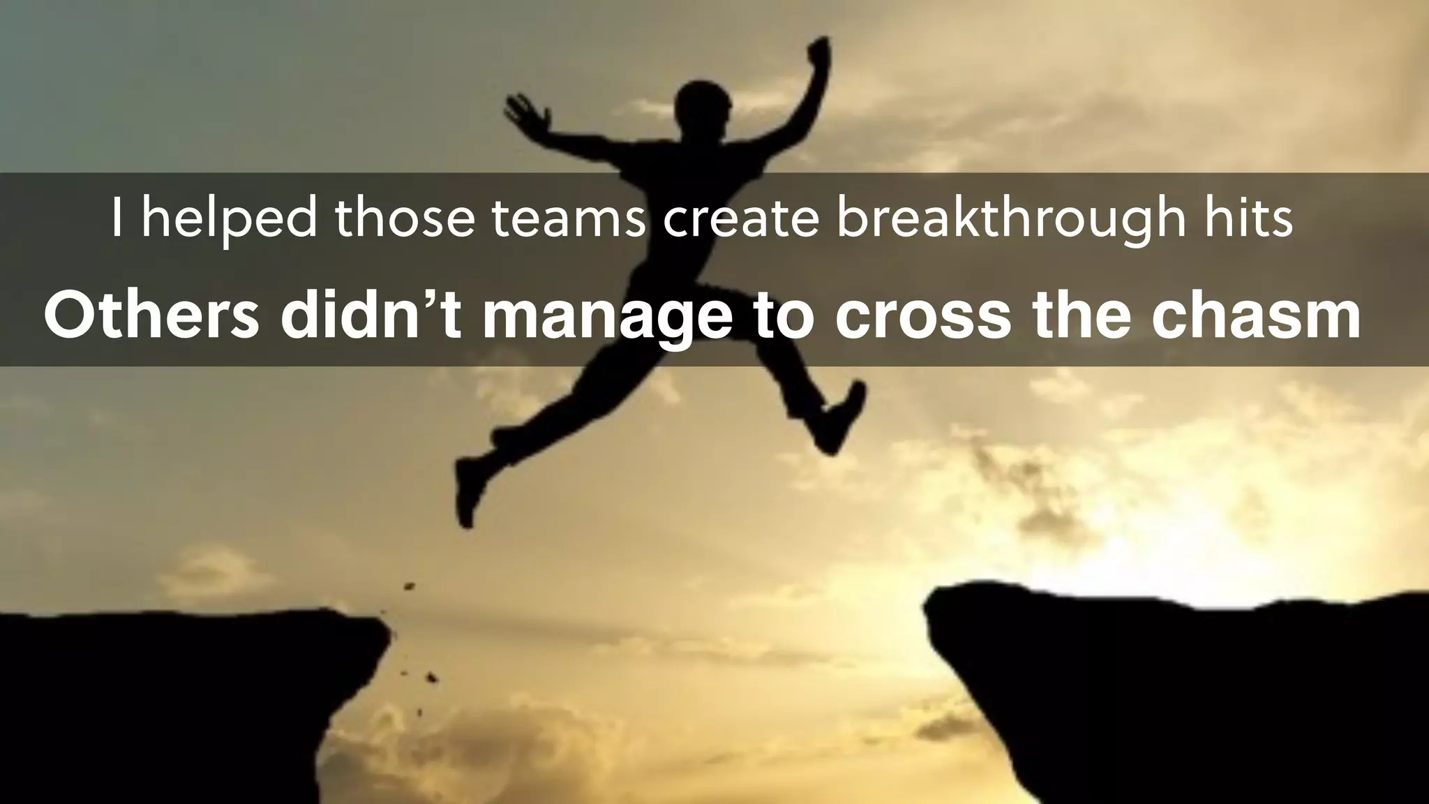 I helped those teams create breakthrough hits 
Others didn’t manage to cross the chasm
 