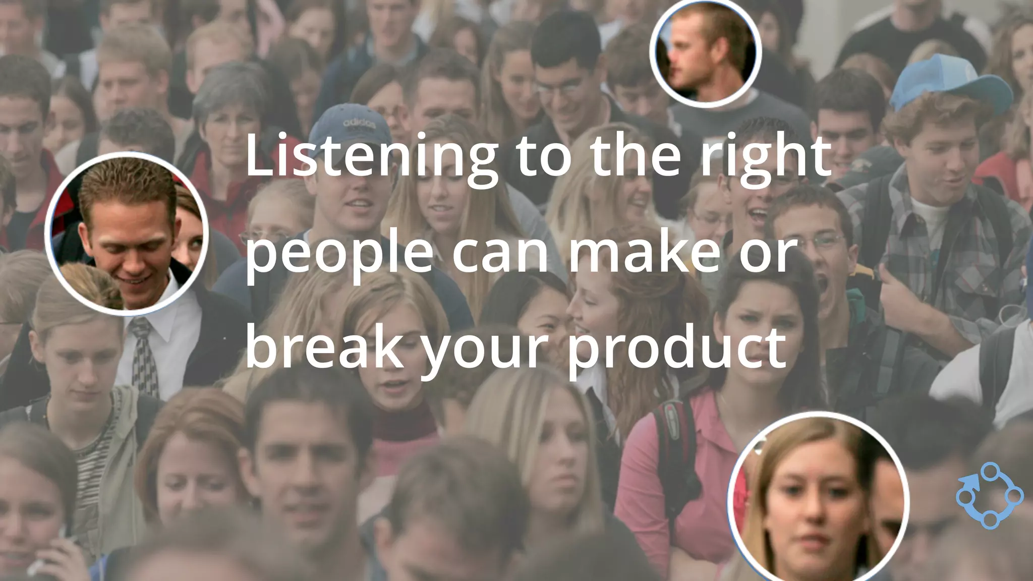 Listening to the right
people can make or
break your product
 