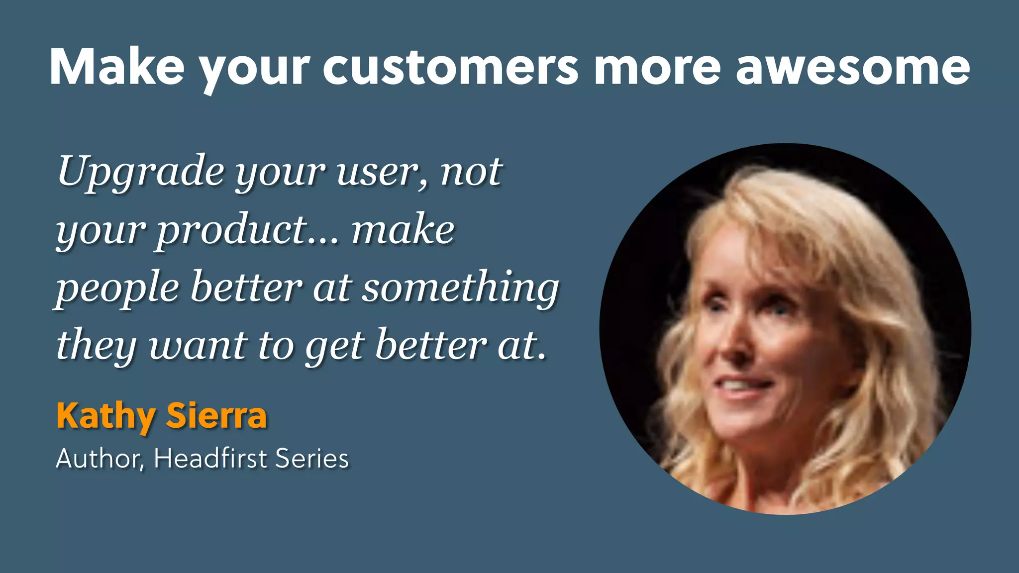 Game Thinking Quotes
Upgrade your user, not
your product… make
people better at something
they want to get better at.
Kathy Sierra
Author, Headﬁrst Series
Make your customers more awesome
 