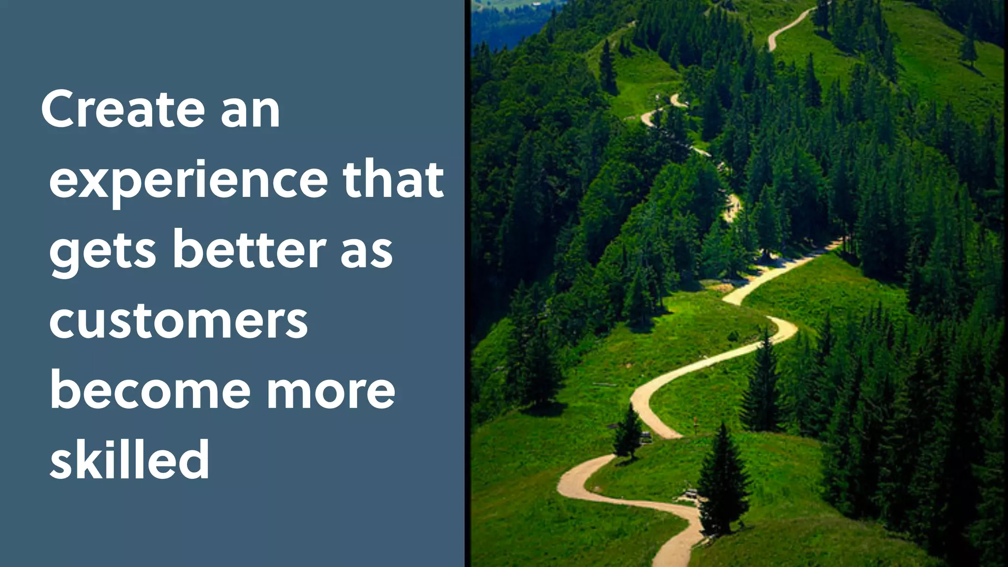 Create an
experience that
gets better as
customers
become more
skilled
 