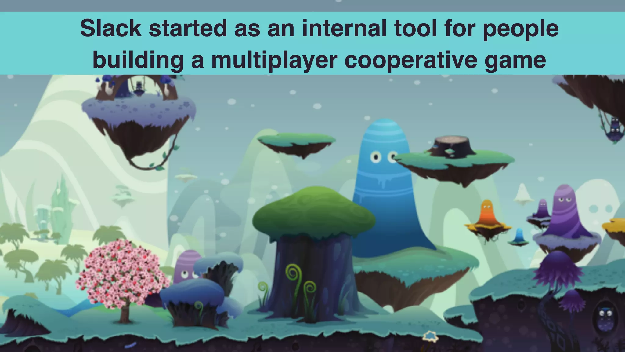 Slack started as an internal tool for people
building a multiplayer cooperative game
 