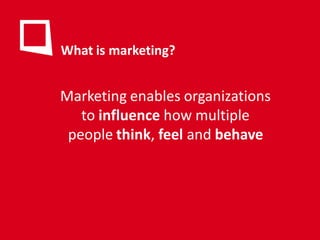 What is marketing?


Marketing enables organizations
   to influence how multiple
 people think, feel and behave
 