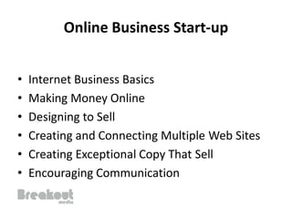 Online Business Start-up


•   Internet Business Basics
•   Making Money Online
•   Designing to Sell
•   Creating and Connecting Multiple Web Sites
•   Creating Exceptional Copy That Sell
•   Encouraging Communication
 