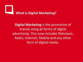 What is Digital Marketing?


 Digital Marketing is the promotion of
    brands using all forms of digital
advertising. This now includes Television,
 Radio, Internet, Mobile and any other
          form of digital media.
 