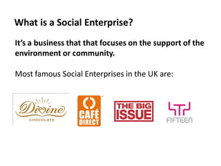 What is a Social Enterprise?
It’s a business that that focuses on the support of the
environment or community.

Most famous Social Enterprises in the UK are:
 