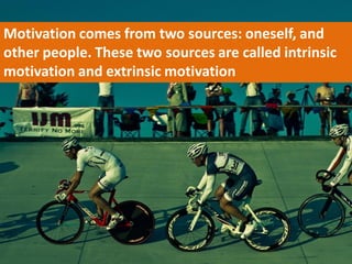 Motivation comes from two sources: oneself, and
other people. These two sources are called intrinsic
motivation and extrinsic motivation
 
