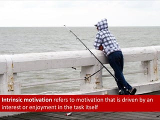 Intrinsic motivation refers to motivation that is driven by an
interest or enjoyment in the task itself
 