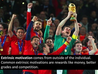 Extrinsic motivation comes from outside of the individual.
Common extrinsic motivations are rewards like money, better
grades and competition.
 