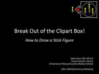 ? Break Out of the Clipart Box! How to Draw a Stick Figure Sally Gore, MS, MS LIS Lamar Soutter Library University of Massachusetts Medical School 2011 MAHSLIN Annual Meeting 