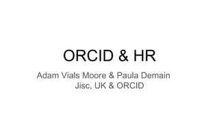 ORCID & HR
Adam Vials Moore & Paula Demain ....
Jisc, UK & ORCID
 