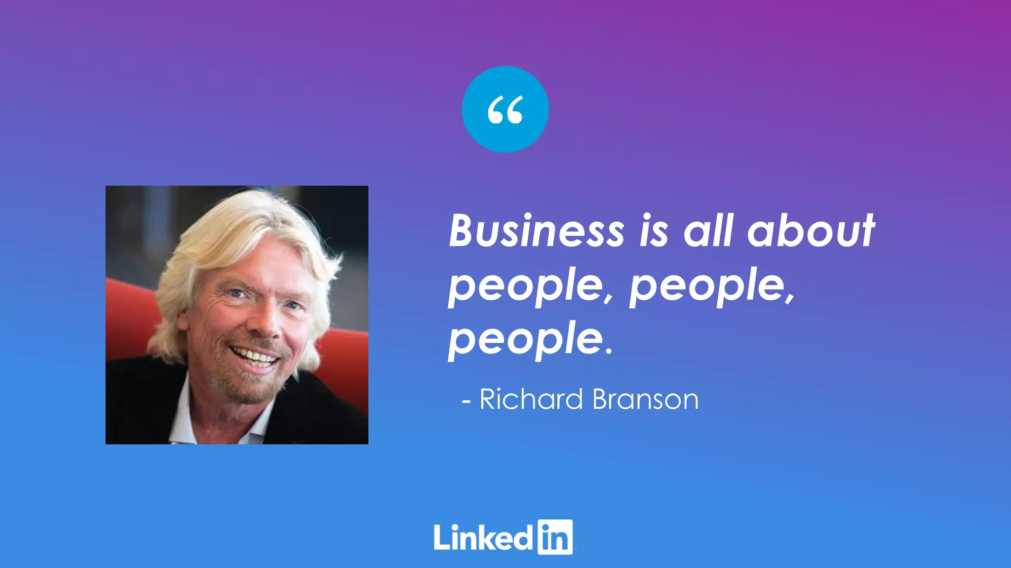 Business is all about
people, people,
people.
- Richard Branson
 