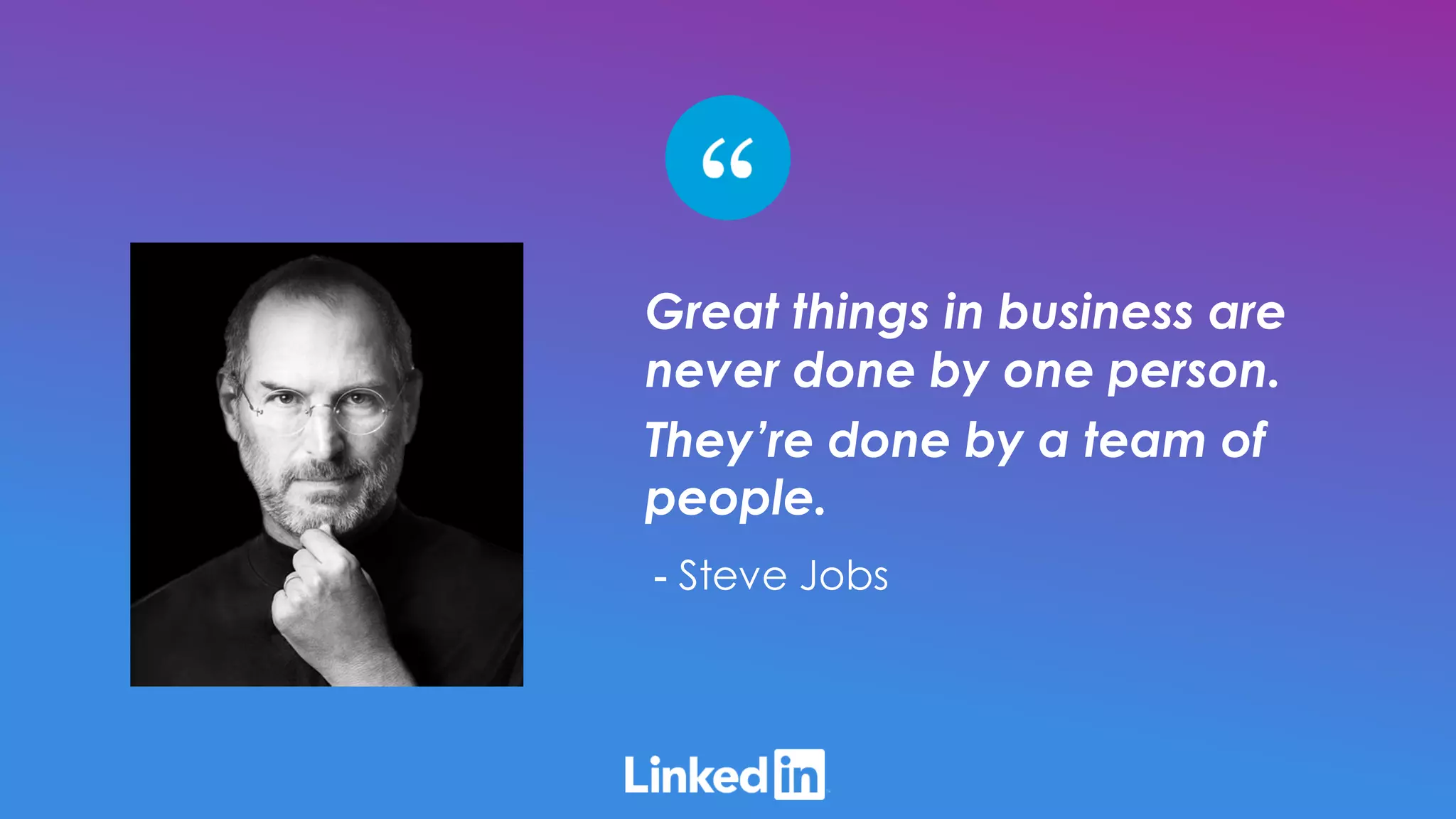 Great things in business are
never done by one person.
They’re done by a team of
people.
- Steve Jobs
 