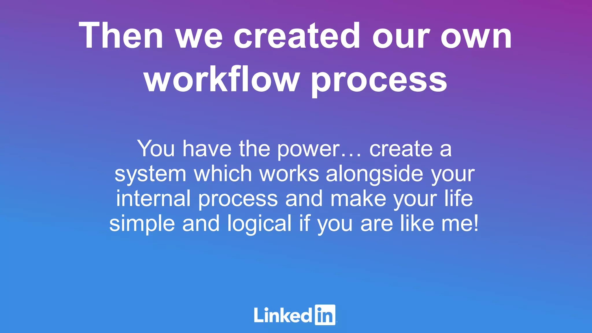 You have the power… create a
system which works alongside your
internal process and make your life
simple and logical if you are like me!
Then we created our own
workflow process
 