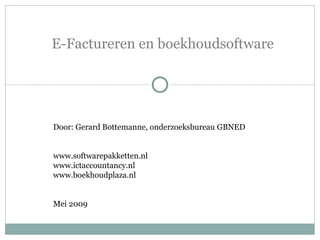 E-Factureren en boekhoudsoftware Door: Gerard Bottemanne, onderzoeksbureau GBNED www.softwarepakketten.nl www.ictaccountancy.nl www.boekhoudplaza.nl Mei 2009  