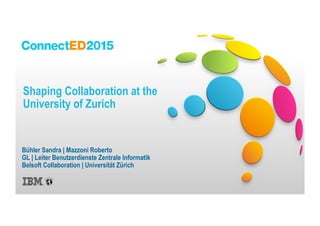 Shaping Collaboration at the
University of Zurich
Bühler Sandra | Mazzoni Roberto
GL | Leiter Benutzerdienste Zentrale Informatik
Belsoft Collaboration | Universität Zürich
 