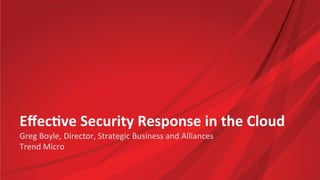Eﬀec%ve	
  Security	
  Response	
  in	
  the	
  Cloud	
  
Greg	
  Boyle,	
  Director,	
  Strategic	
  Business	
  and	
  Alliances	
  
Trend	
  Micro	
  
 