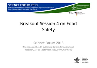 Breakout Session 4 on Food
Safety
Science Forum 2013
Nutrition and health outcomes: targets for agricultural
research, 23‒25 September 2013, Bonn, Germany
 