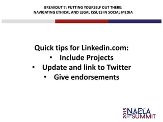 BREAKOUT 7: PUTTING YOURSELF OUT THERE:
NAVIGATING ETHICAL AND LEGAL ISSUES IN SOCIAL MEDIA
Quick tips for Linkedin.com:
• Include Projects
• Update and link to Twitter
• Give endorsements
 
