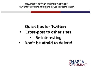 BREAKOUT 7: PUTTING YOURSELF OUT THERE:
NAVIGATING ETHICAL AND LEGAL ISSUES IN SOCIAL MEDIA
Quick tips for Twitter:
• Cross-post to other sites
• Be interesting
• Don’t be afraid to delete!
 