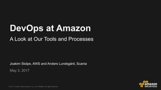 © 2017, Amazon Web Services, Inc. or its Affiliates. All rights reserved.
Joakim Stolpe, AWS and Anders Lundsgård, Scania
May 3, 2017
DevOps at Amazon
A Look at Our Tools and Processes
 