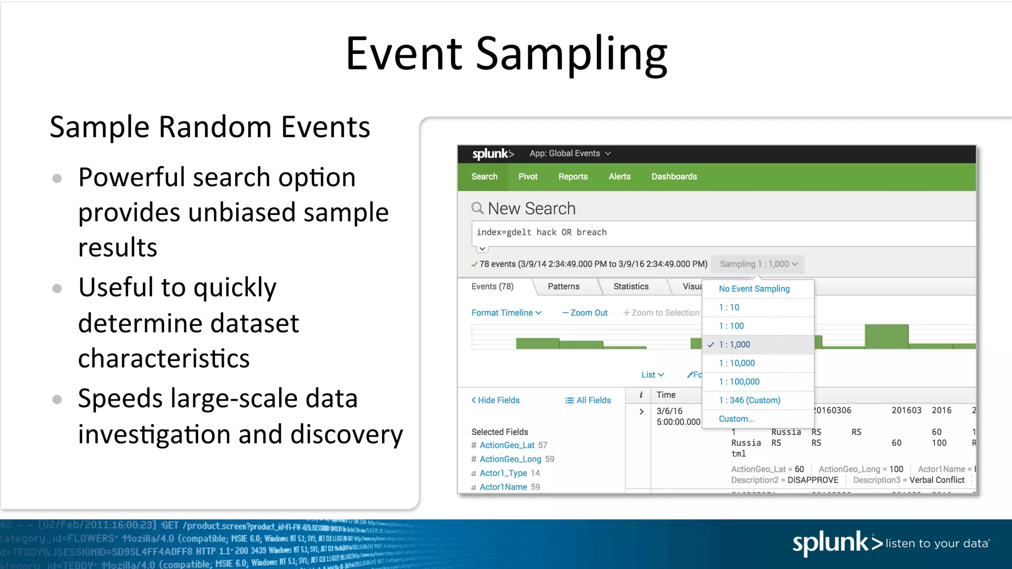 Event	
  Sampling	
  
•  Powerful	
  search	
  opIon	
  
provides	
  unbiased	
  sample	
  
results	
  
•  Useful	
  to	
  quickly	
  
determine	
  dataset	
  
characterisIcs	
  
•  Speeds	
  large-­‐scale	
  data	
  
invesIgaIon	
  and	
  discovery	
  
Sample	
  Random	
  Events	
  
 