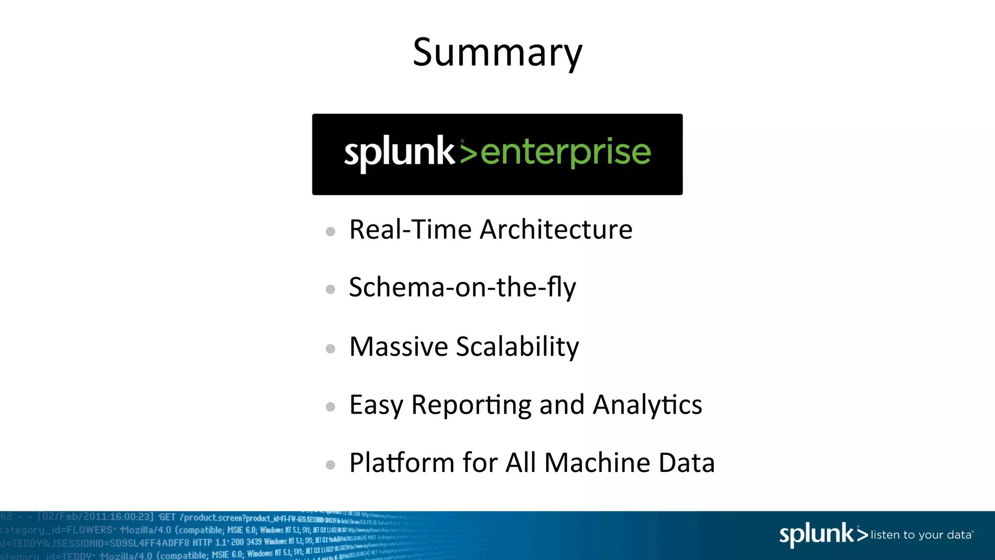Summary	
  
●  Real-­‐Time	
  Architecture	
  	
  
●  Schema-­‐on-­‐the-­‐ﬂy	
  
●  Massive	
  Scalability	
  
●  Easy	
  ReporIng	
  and	
  AnalyIcs	
  
●  PlaOorm	
  for	
  All	
  Machine	
  Data	
  
 