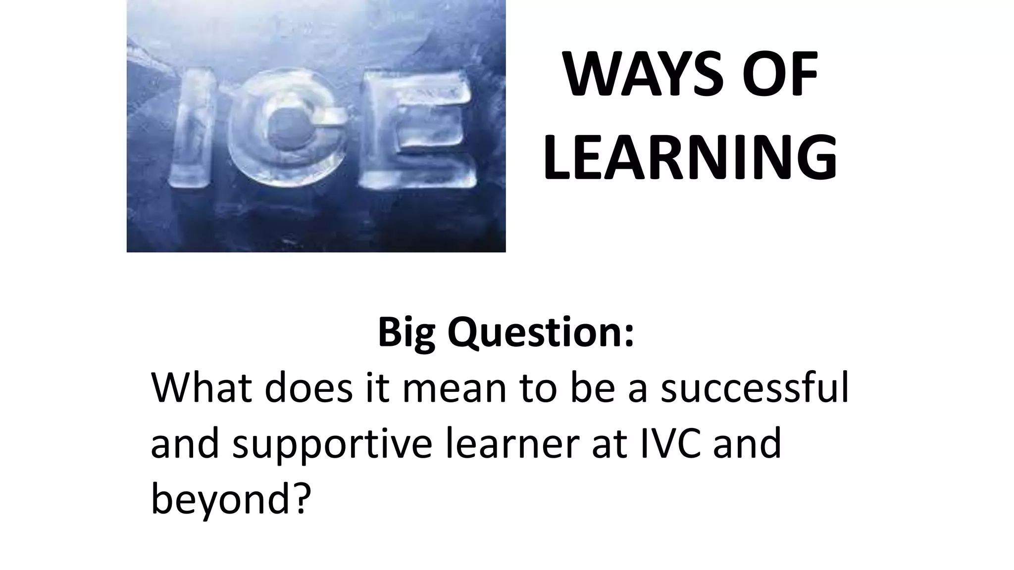 Big Question:
What does it mean to be a successful
and supportive learner at IVC and
beyond?
WAYS OF
LEARNING
 