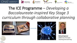 The ICE Programme – Developing a
Baccalaureate-inspired Key Stage 3
curriculum through collaborative planning
Richard Spencer
CMAT Vice Principal
Teaching and Learning
 