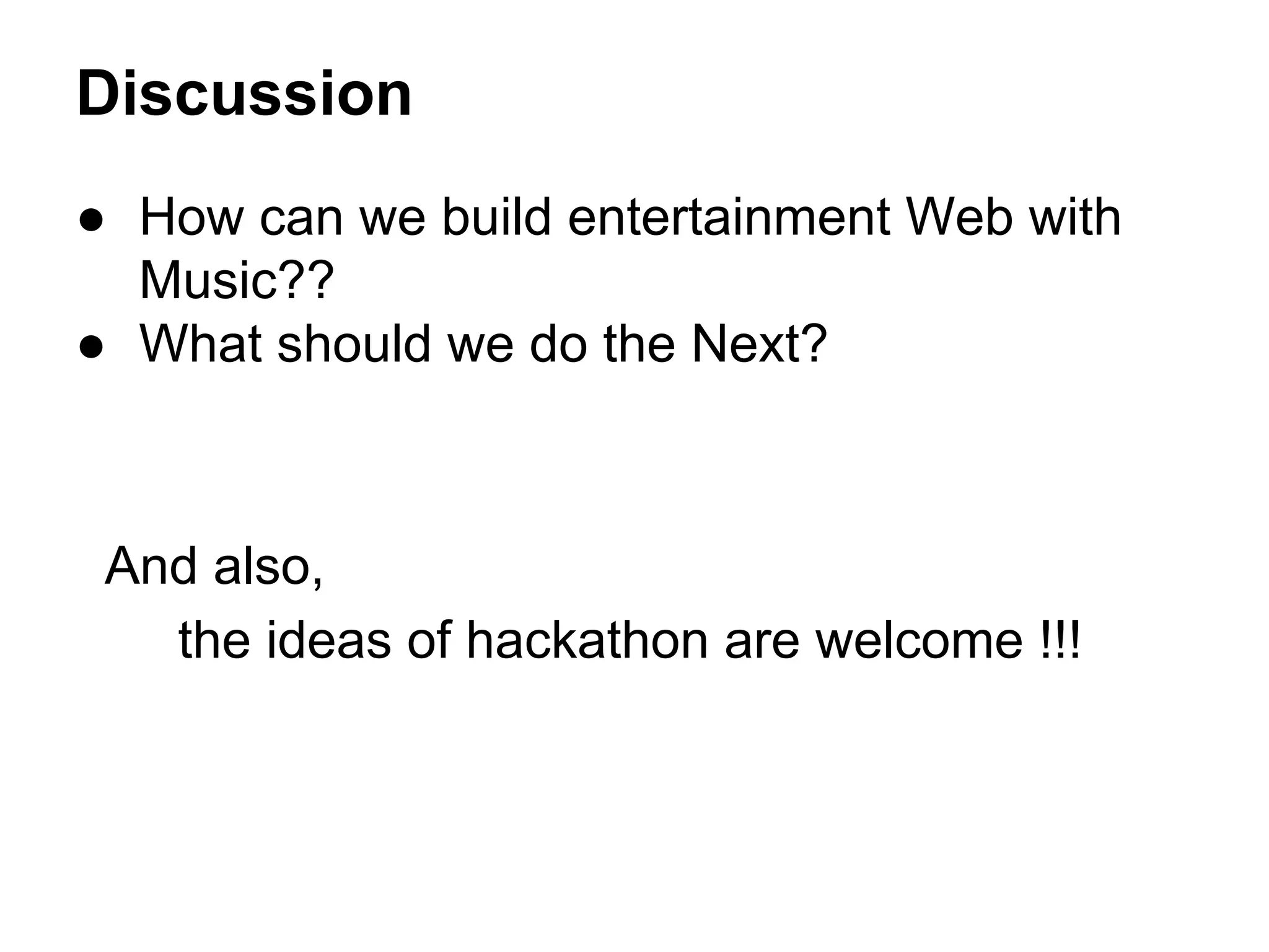 Discussion
● How can we build entertainment Web with
Music??
● What should we do the Next?

And also,
the ideas of hackathon are welcome !!!

 