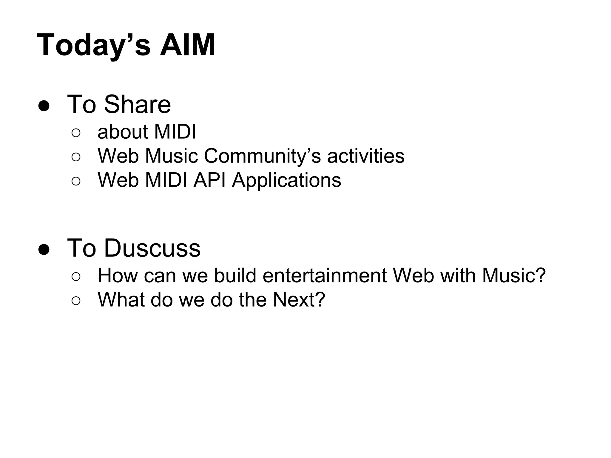 Today’s AIM
● To Share
○ about MIDI
○ Web Music Community’s activities
○ Web MIDI API Applications

● To Duscuss
○ How can we build entertainment Web with Music?
○ What do we do the Next?

 