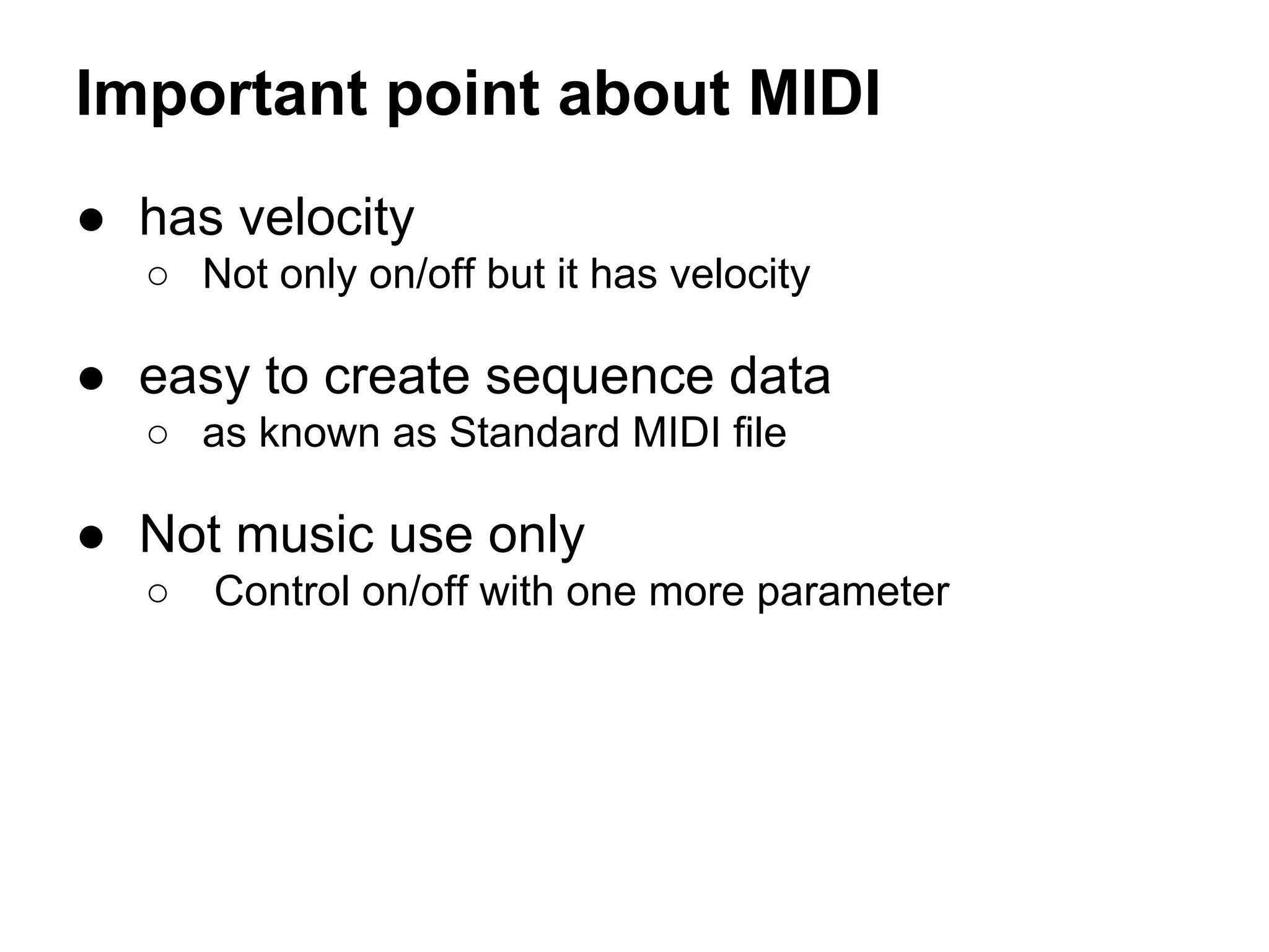 Important point about MIDI
● has velocity
○ Not only on/off but it has velocity

● easy to create sequence data
○ as known as Standard MIDI file

● Not music use only
○

Control on/off with one more parameter

 