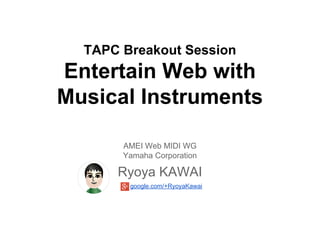 TAPC Breakout Session

Entertain Web with
Musical Instruments
AMEI Web MIDI WG
Yamaha Corporation

Ryoya KAWAI
google.com/+RyoyaKawai

 