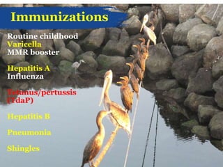 Immunizations
Routine childhood
Varicella
MMR booster
Hepatitis A
Influenza
Tetanus/pertussis
(TdaP)
Hepatitis B
Pneumonia
Shingles
 