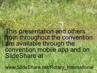 This presentation and others
from throughout the convention
are available through the
convention mobile app and on
SlideShare at
www.SlideShare.net/Rotary_International.
 