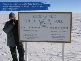 "You've got to be very careful if you don't know
where you are going, because you might not get
there." Yogi Berra
 