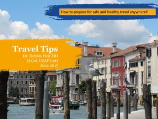 Travel Tips
Dr. Debbie Heit MD
Lt Col, USAF (ret)
June 2017
How to prepare for safe and healthy travel anywhere!!
 