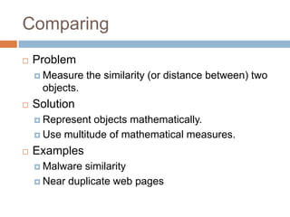 Comparing


Problem
 Measure

the similarity (or distance between) two

objects.


Solution
 Represent

objects mathematically.
 Use multitude of mathematical measures.


Examples
 Malware

similarity
 Near duplicate web pages

 