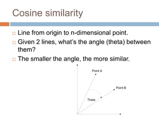 Cosine similarity






Line from origin to n-dimensional point.
Given 2 lines, what’s the angle (theta) between
them?
The smaller the angle, the more similar.
Point A

Point B

Theta

 