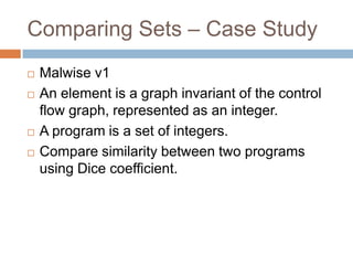 Comparing Sets – Case Study








Malwise v1
An element is a graph invariant of the control flow
graph, represented as an integer.
A program is a set of integers.
Compare similarity between two programs using
Dice coefficient.

 