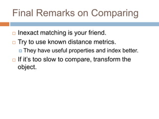 Final Remarks on Comparing




Inexact matching is your friend.
Try to use known distance metrics.
 They



have useful properties and index better.

If it’s too slow to compare, transform the object.

 