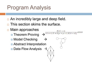 Program Analysis





An incredibly large and deep field.
This section skims the surface.
Main approaches
Proving 
 Model Checking

 Abstract Interpretation
 Data Flow Analysis 
 Theorem

 