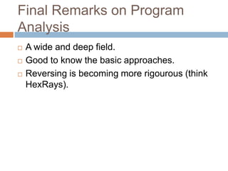 Final Remarks on Program Analysis





A wide and deep field.
Good to know the basic approaches.
Reversing is becoming more rigourous (think
HexRays).

 