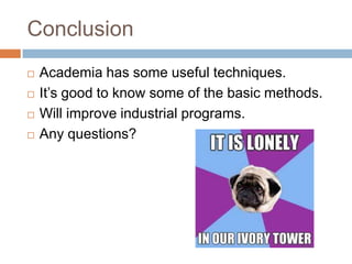 Conclusion






Academia has some useful techniques.
It’s good to know some of the basic methods.
Will improve industrial programs.
Any questions?

 