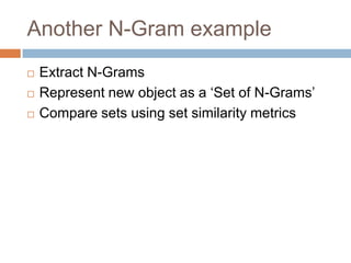 Another N-Gram example





Extract N-Grams
Represent new object as a ‘Set of N-Grams’
Compare sets using set similarity metrics

 