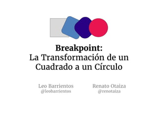 Breakpoint:
La Transformación de un
Cuadrado a un Círculo
Leo Barrientos
@leobarrientos
Renato Otaiza
@renotaiza
 